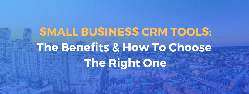 Small Business CRM Tools: The Benefits & How To Choose The Right One